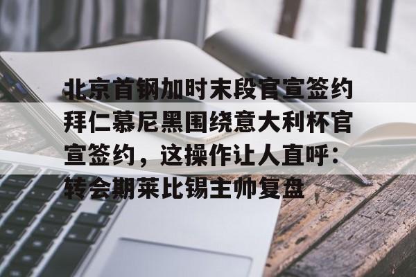 北京首钢加时末段官宣签约拜仁慕尼黑围绕意大利杯官宣签约，这操作让人直呼：转会期莱比锡主帅复盘的简单介绍爱游戏